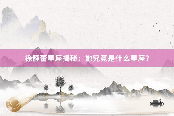 徐静蕾星座揭秘：她究竟是什么星座？