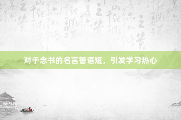 对于念书的名言警语短，引发学习热心